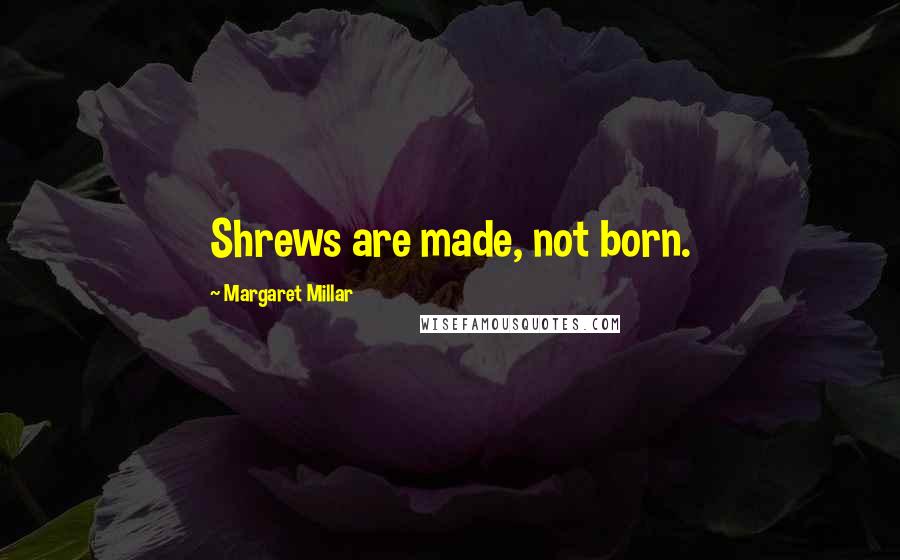 Margaret Millar Quotes: Shrews are made, not born.