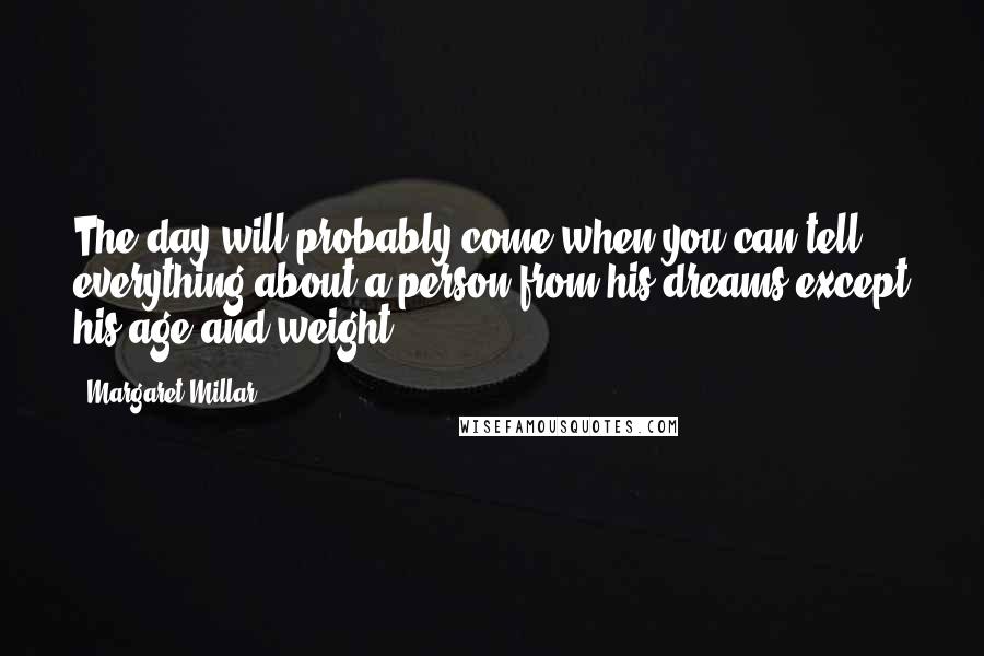 Margaret Millar Quotes: The day will probably come when you can tell everything about a person from his dreams except his age and weight.