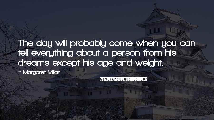 Margaret Millar Quotes: The day will probably come when you can tell everything about a person from his dreams except his age and weight.