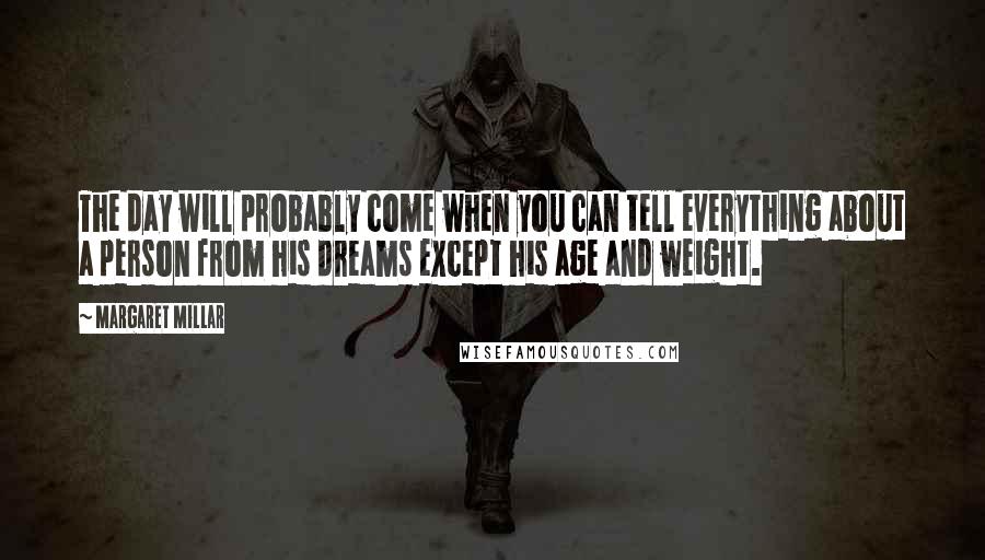 Margaret Millar Quotes: The day will probably come when you can tell everything about a person from his dreams except his age and weight.