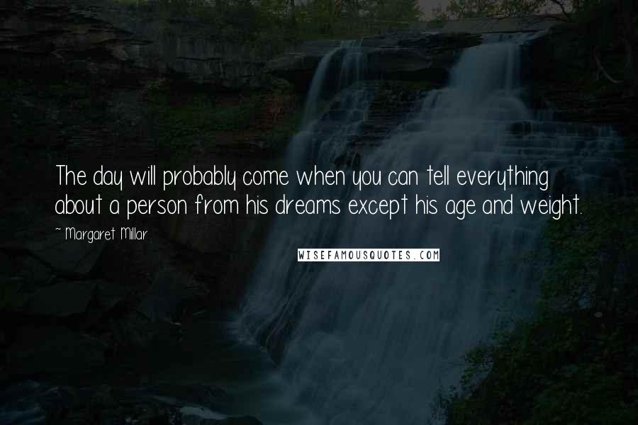 Margaret Millar Quotes: The day will probably come when you can tell everything about a person from his dreams except his age and weight.