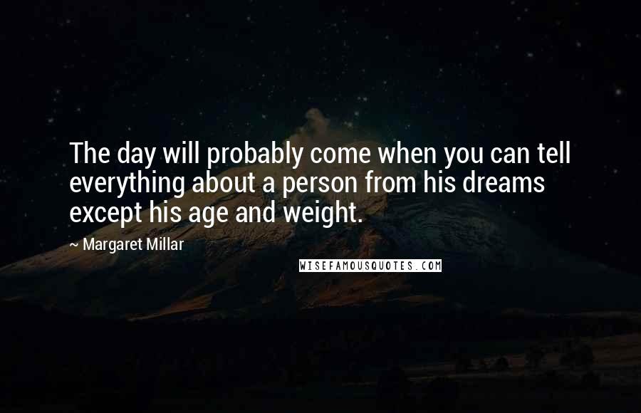 Margaret Millar Quotes: The day will probably come when you can tell everything about a person from his dreams except his age and weight.