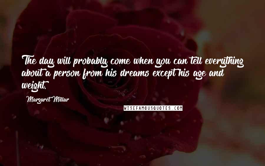 Margaret Millar Quotes: The day will probably come when you can tell everything about a person from his dreams except his age and weight.