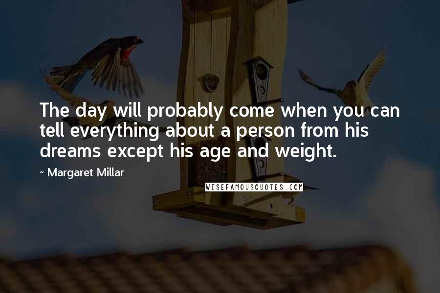 Margaret Millar Quotes: The day will probably come when you can tell everything about a person from his dreams except his age and weight.