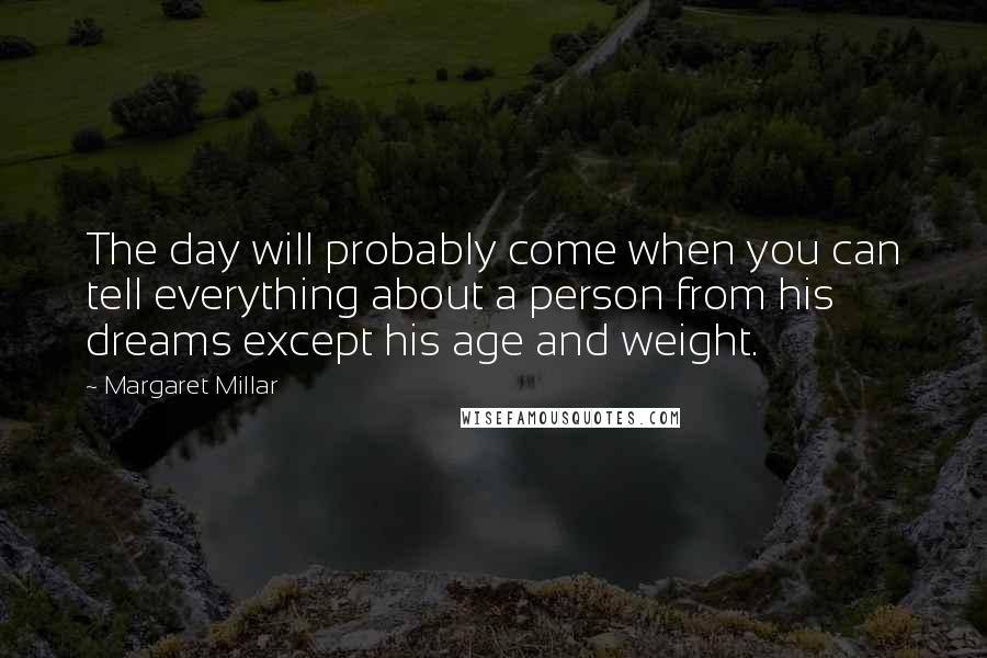 Margaret Millar Quotes: The day will probably come when you can tell everything about a person from his dreams except his age and weight.