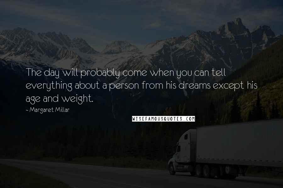 Margaret Millar Quotes: The day will probably come when you can tell everything about a person from his dreams except his age and weight.