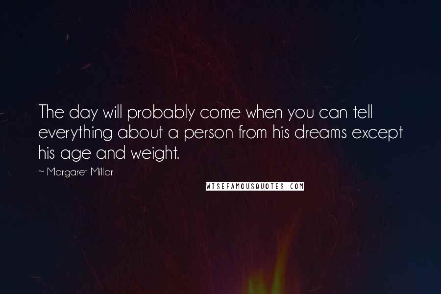 Margaret Millar Quotes: The day will probably come when you can tell everything about a person from his dreams except his age and weight.