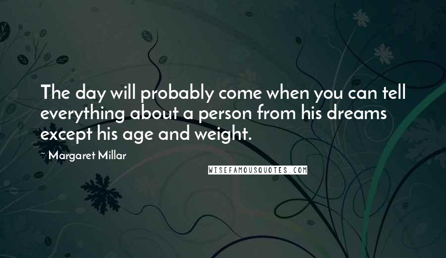 Margaret Millar Quotes: The day will probably come when you can tell everything about a person from his dreams except his age and weight.