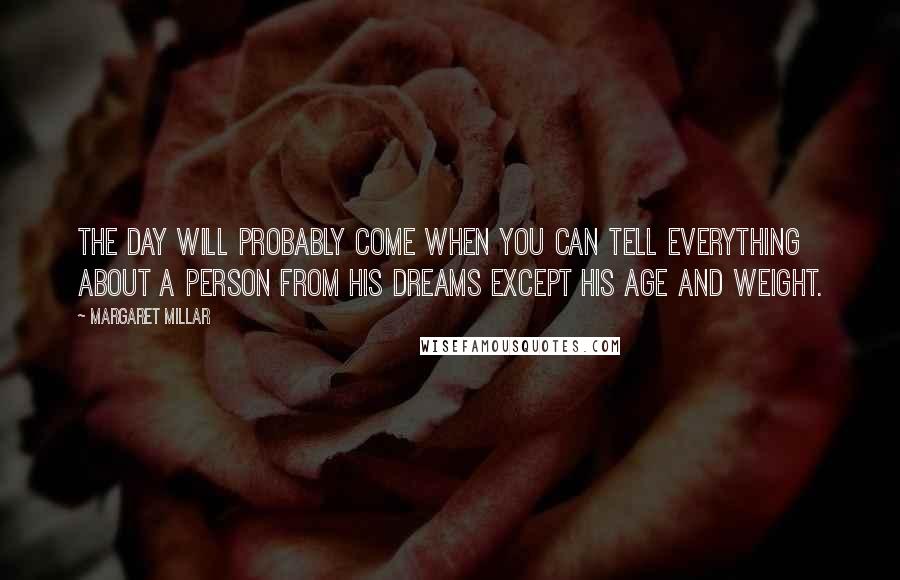 Margaret Millar Quotes: The day will probably come when you can tell everything about a person from his dreams except his age and weight.