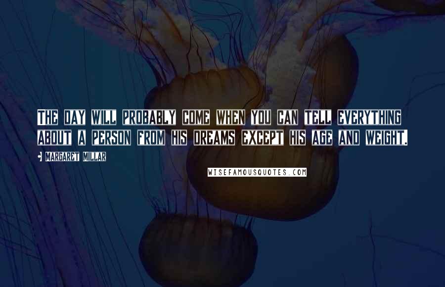 Margaret Millar Quotes: The day will probably come when you can tell everything about a person from his dreams except his age and weight.