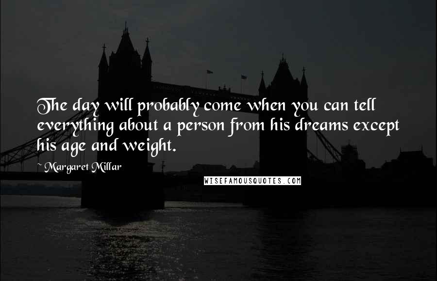 Margaret Millar Quotes: The day will probably come when you can tell everything about a person from his dreams except his age and weight.