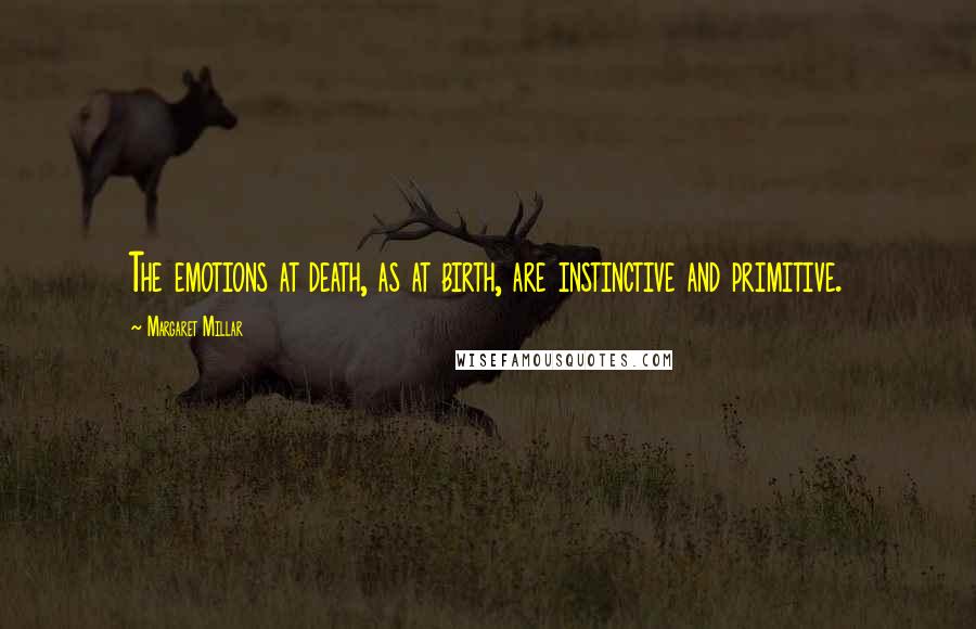 Margaret Millar Quotes: The emotions at death, as at birth, are instinctive and primitive.