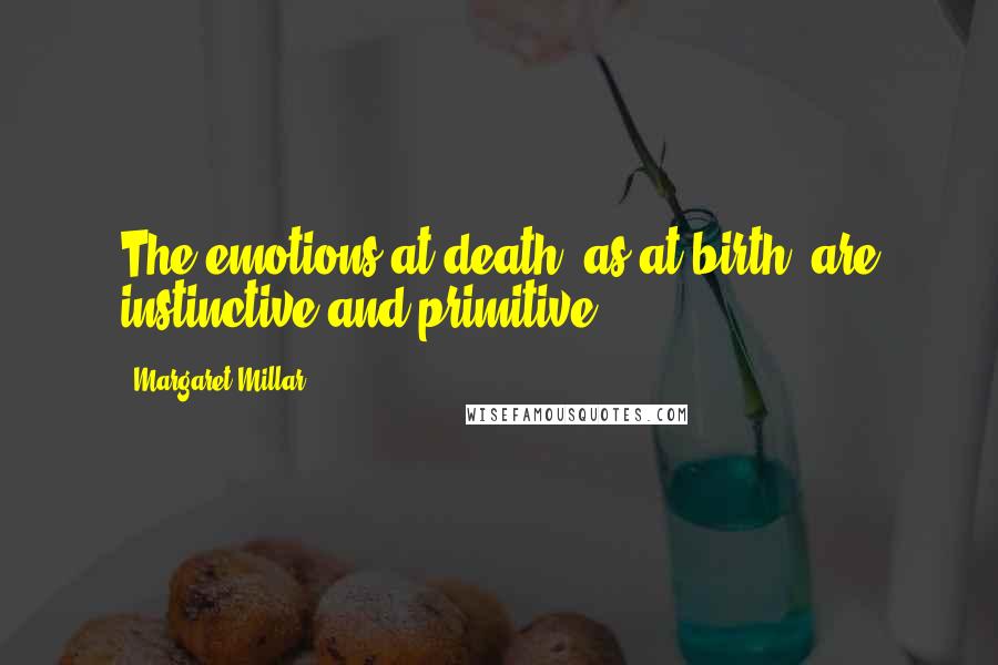 Margaret Millar Quotes: The emotions at death, as at birth, are instinctive and primitive.