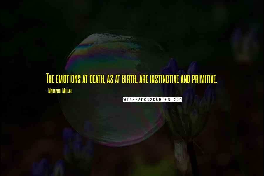 Margaret Millar Quotes: The emotions at death, as at birth, are instinctive and primitive.