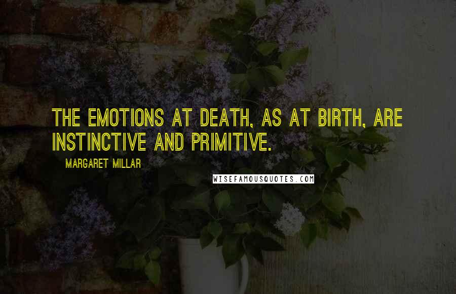 Margaret Millar Quotes: The emotions at death, as at birth, are instinctive and primitive.
