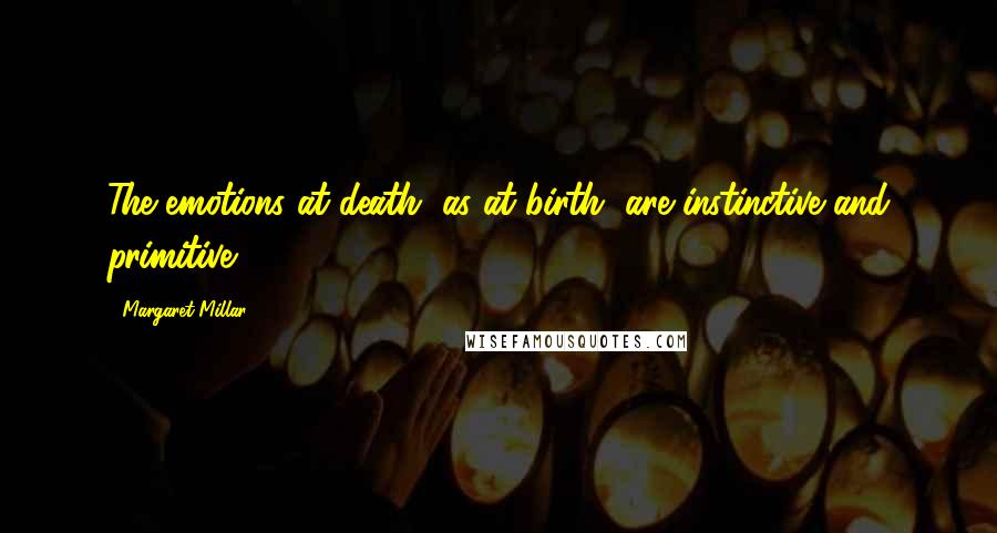 Margaret Millar Quotes: The emotions at death, as at birth, are instinctive and primitive.