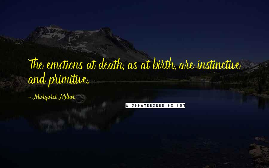 Margaret Millar Quotes: The emotions at death, as at birth, are instinctive and primitive.