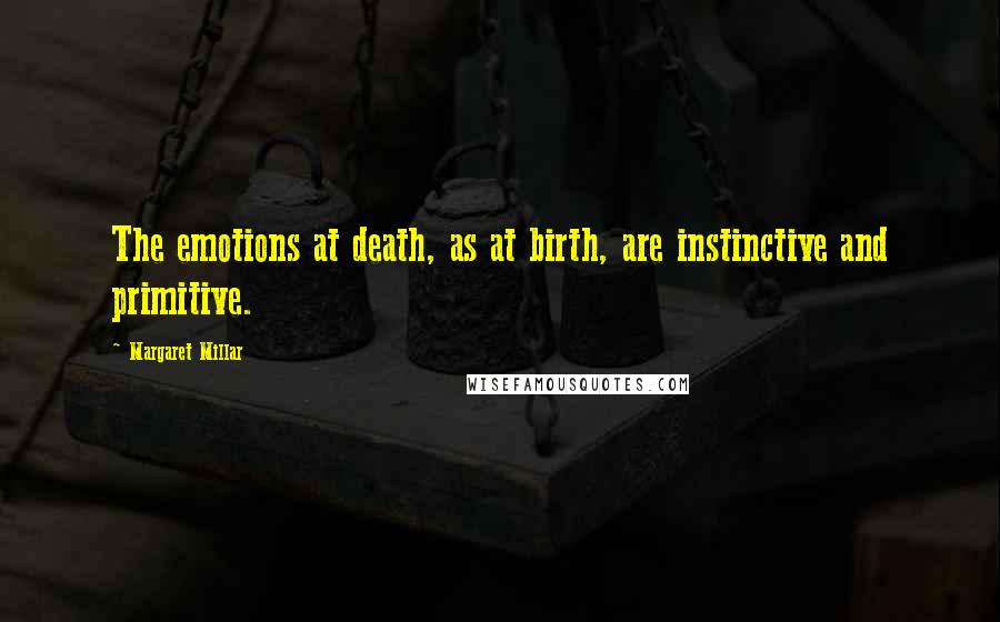 Margaret Millar Quotes: The emotions at death, as at birth, are instinctive and primitive.
