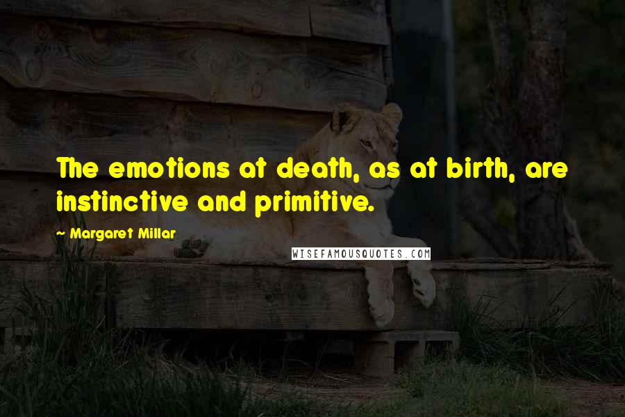 Margaret Millar Quotes: The emotions at death, as at birth, are instinctive and primitive.