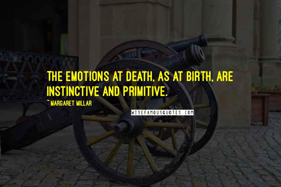 Margaret Millar Quotes: The emotions at death, as at birth, are instinctive and primitive.