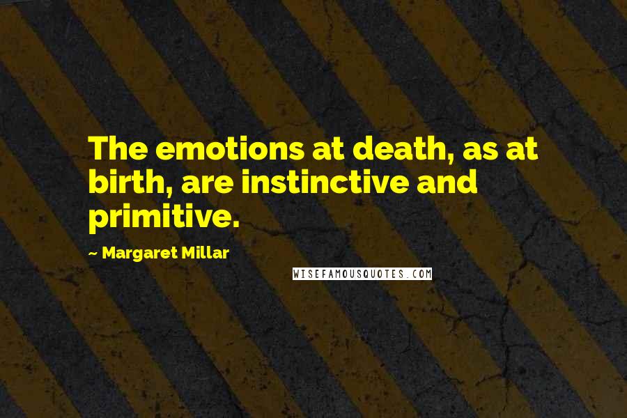 Margaret Millar Quotes: The emotions at death, as at birth, are instinctive and primitive.