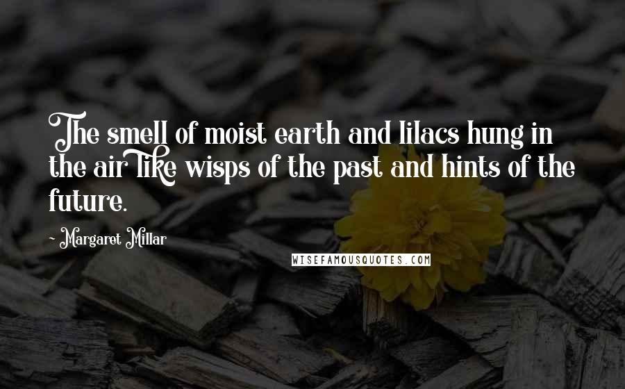 Margaret Millar Quotes: The smell of moist earth and lilacs hung in the air like wisps of the past and hints of the future.