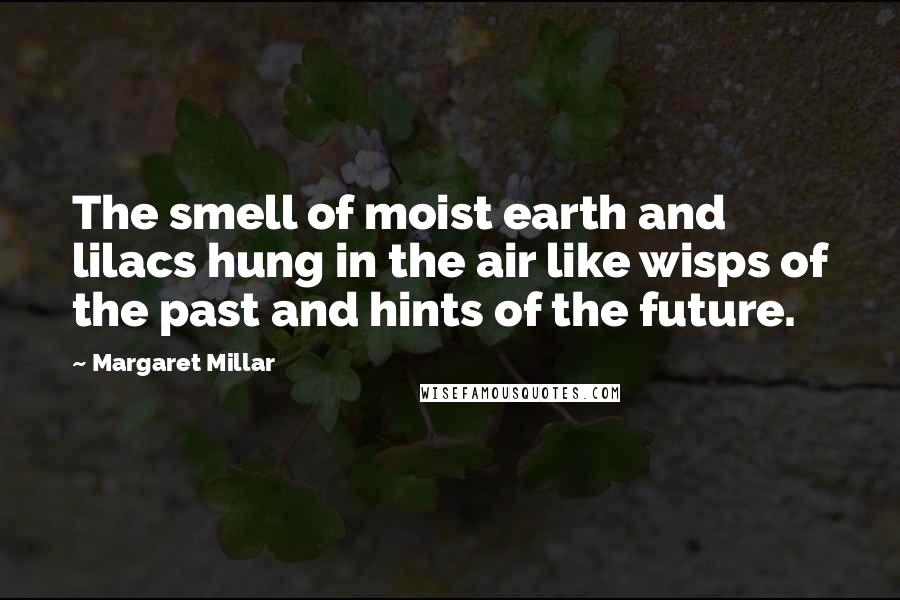 Margaret Millar Quotes: The smell of moist earth and lilacs hung in the air like wisps of the past and hints of the future.