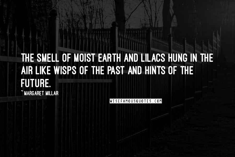 Margaret Millar Quotes: The smell of moist earth and lilacs hung in the air like wisps of the past and hints of the future.