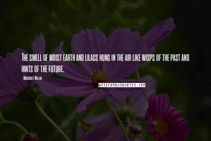 Margaret Millar Quotes: The smell of moist earth and lilacs hung in the air like wisps of the past and hints of the future.