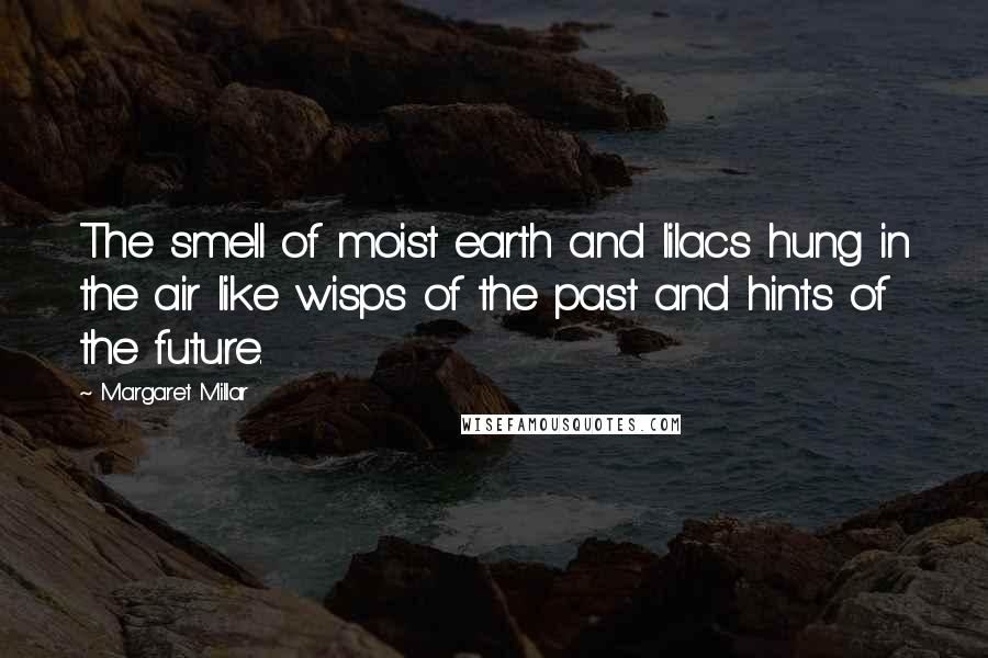 Margaret Millar Quotes: The smell of moist earth and lilacs hung in the air like wisps of the past and hints of the future.