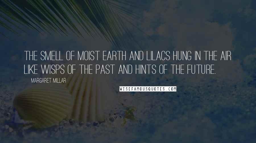 Margaret Millar Quotes: The smell of moist earth and lilacs hung in the air like wisps of the past and hints of the future.