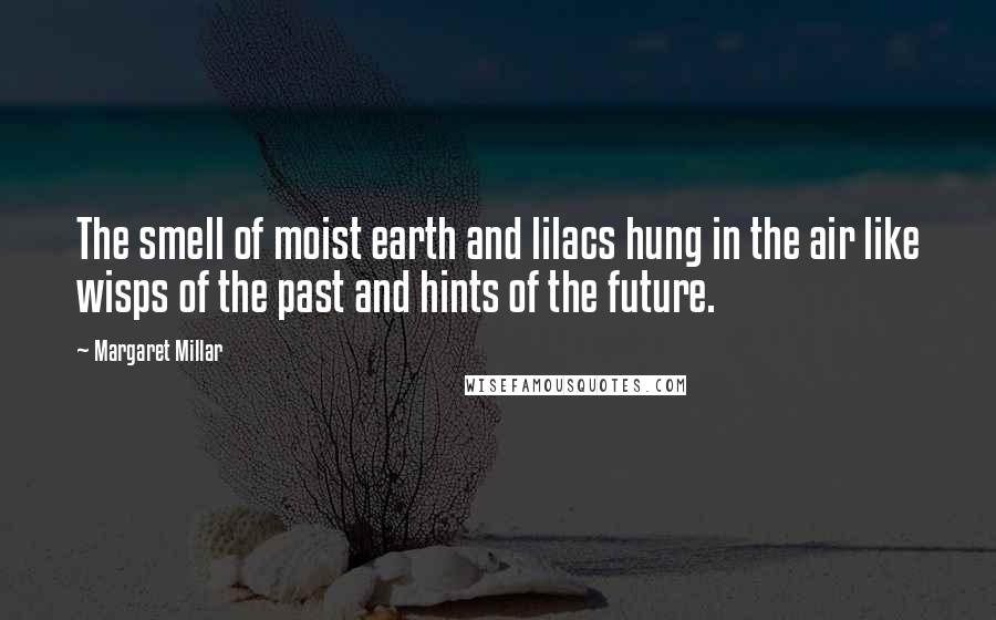 Margaret Millar Quotes: The smell of moist earth and lilacs hung in the air like wisps of the past and hints of the future.