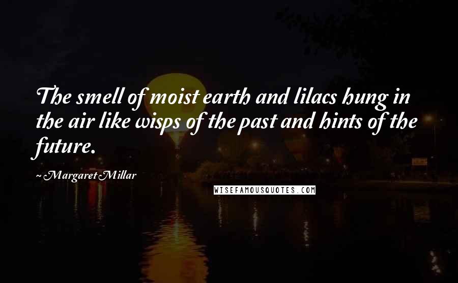 Margaret Millar Quotes: The smell of moist earth and lilacs hung in the air like wisps of the past and hints of the future.