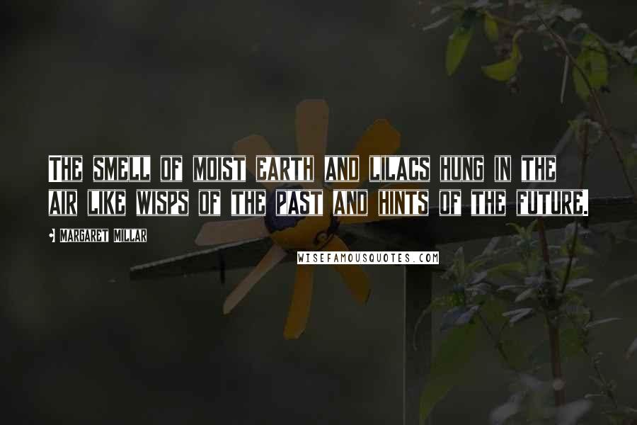 Margaret Millar Quotes: The smell of moist earth and lilacs hung in the air like wisps of the past and hints of the future.