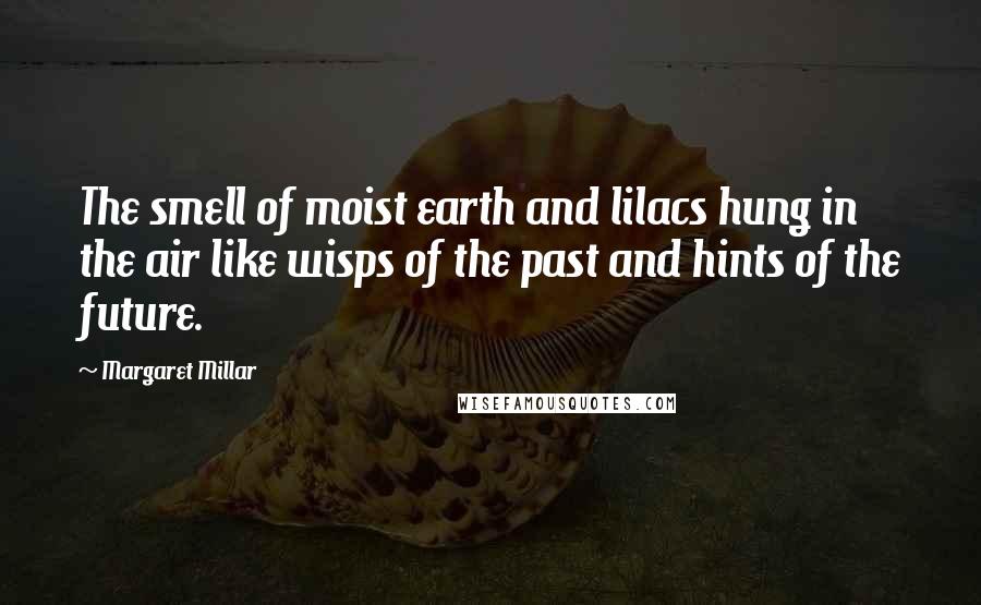 Margaret Millar Quotes: The smell of moist earth and lilacs hung in the air like wisps of the past and hints of the future.