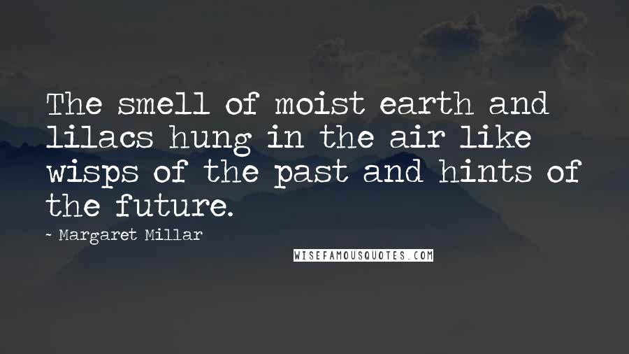 Margaret Millar Quotes: The smell of moist earth and lilacs hung in the air like wisps of the past and hints of the future.