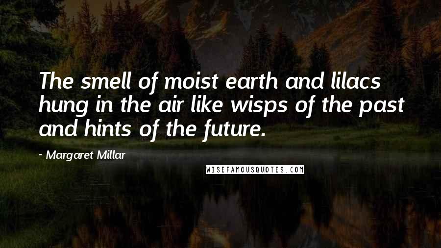 Margaret Millar Quotes: The smell of moist earth and lilacs hung in the air like wisps of the past and hints of the future.