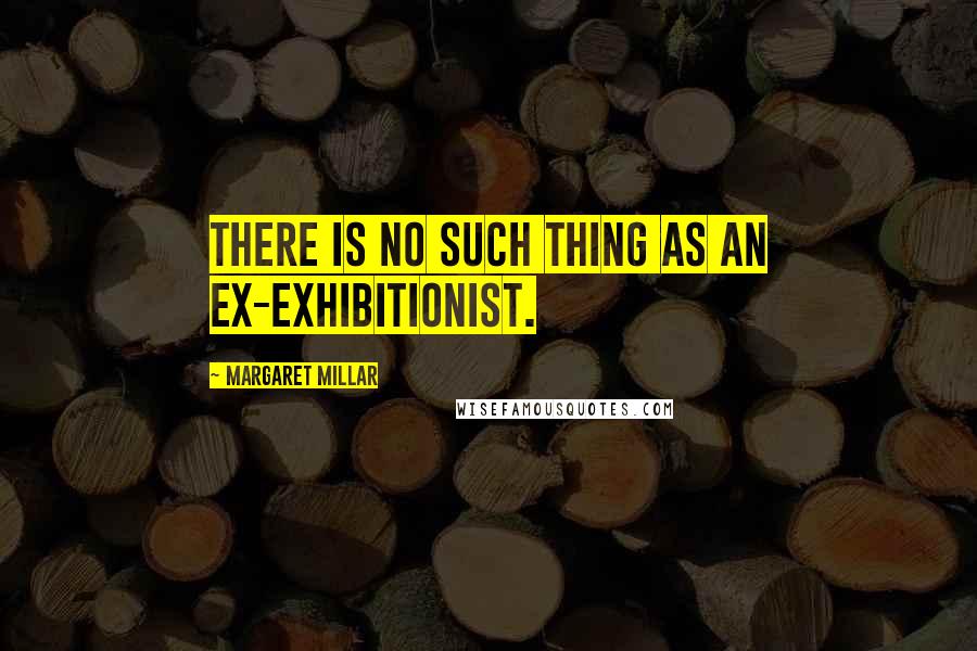Margaret Millar Quotes: There is no such thing as an ex-exhibitionist.