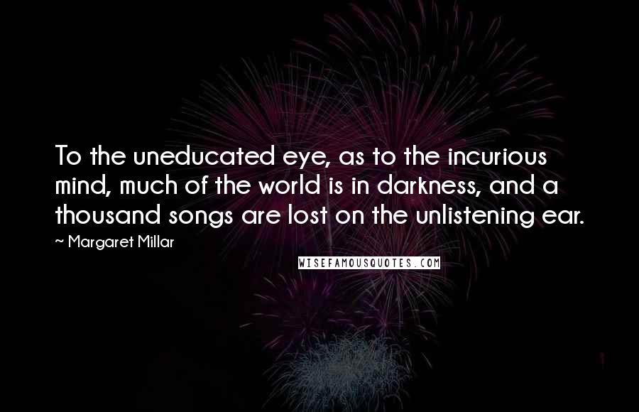 Margaret Millar Quotes: To the uneducated eye, as to the incurious mind, much of the world is in darkness, and a thousand songs are lost on the unlistening ear.