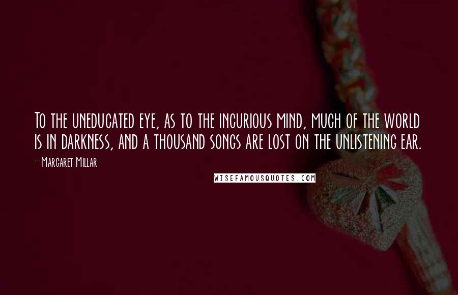 Margaret Millar Quotes: To the uneducated eye, as to the incurious mind, much of the world is in darkness, and a thousand songs are lost on the unlistening ear.