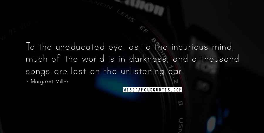 Margaret Millar Quotes: To the uneducated eye, as to the incurious mind, much of the world is in darkness, and a thousand songs are lost on the unlistening ear.