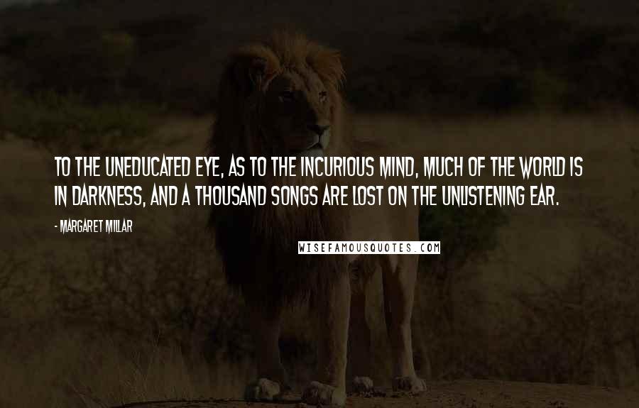 Margaret Millar Quotes: To the uneducated eye, as to the incurious mind, much of the world is in darkness, and a thousand songs are lost on the unlistening ear.