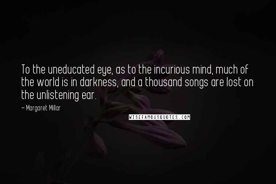 Margaret Millar Quotes: To the uneducated eye, as to the incurious mind, much of the world is in darkness, and a thousand songs are lost on the unlistening ear.