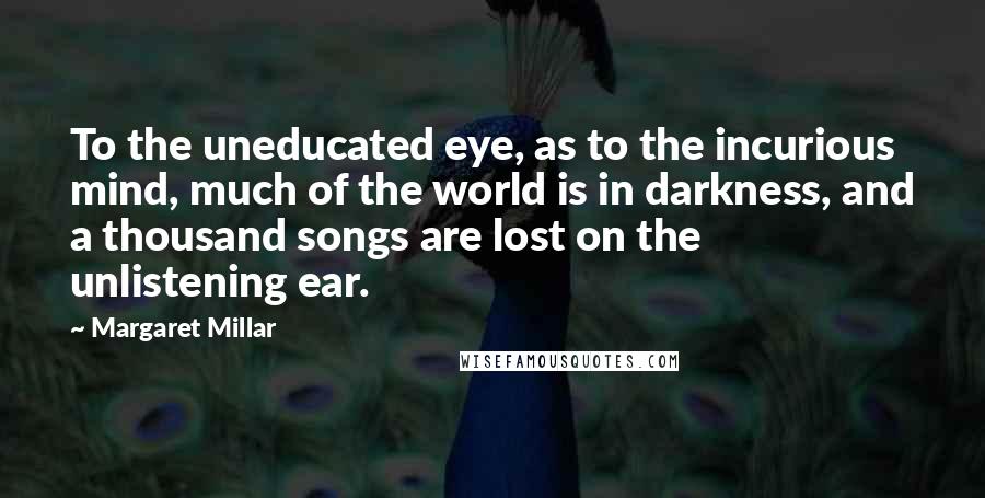 Margaret Millar Quotes: To the uneducated eye, as to the incurious mind, much of the world is in darkness, and a thousand songs are lost on the unlistening ear.