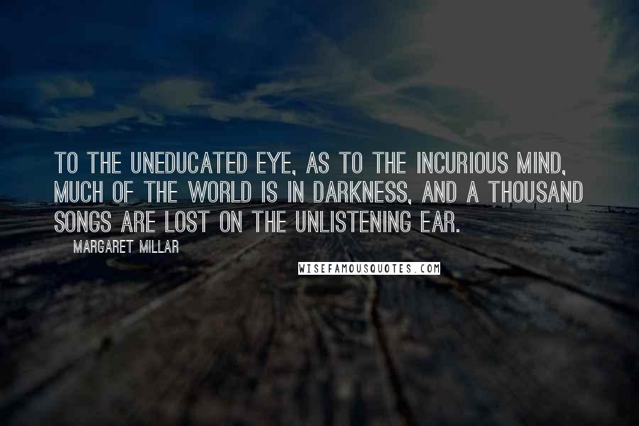 Margaret Millar Quotes: To the uneducated eye, as to the incurious mind, much of the world is in darkness, and a thousand songs are lost on the unlistening ear.