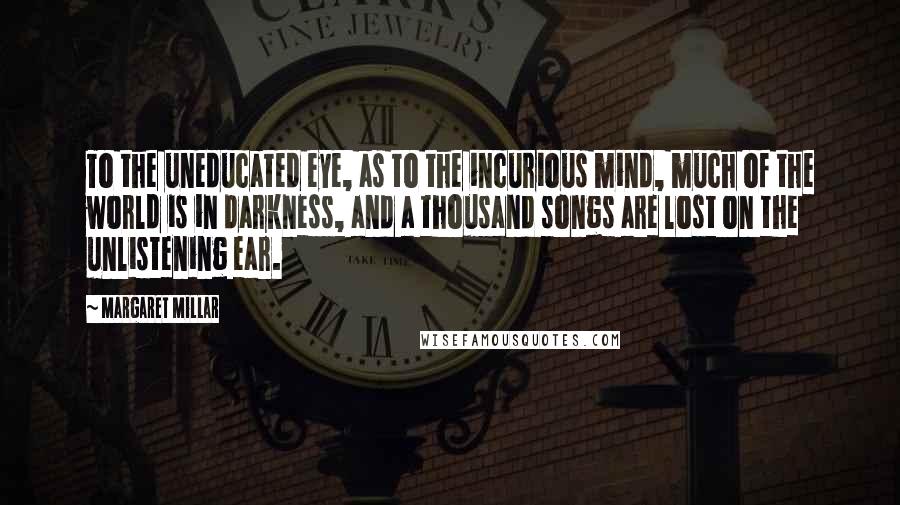 Margaret Millar Quotes: To the uneducated eye, as to the incurious mind, much of the world is in darkness, and a thousand songs are lost on the unlistening ear.