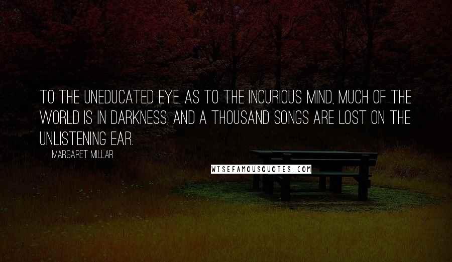 Margaret Millar Quotes: To the uneducated eye, as to the incurious mind, much of the world is in darkness, and a thousand songs are lost on the unlistening ear.