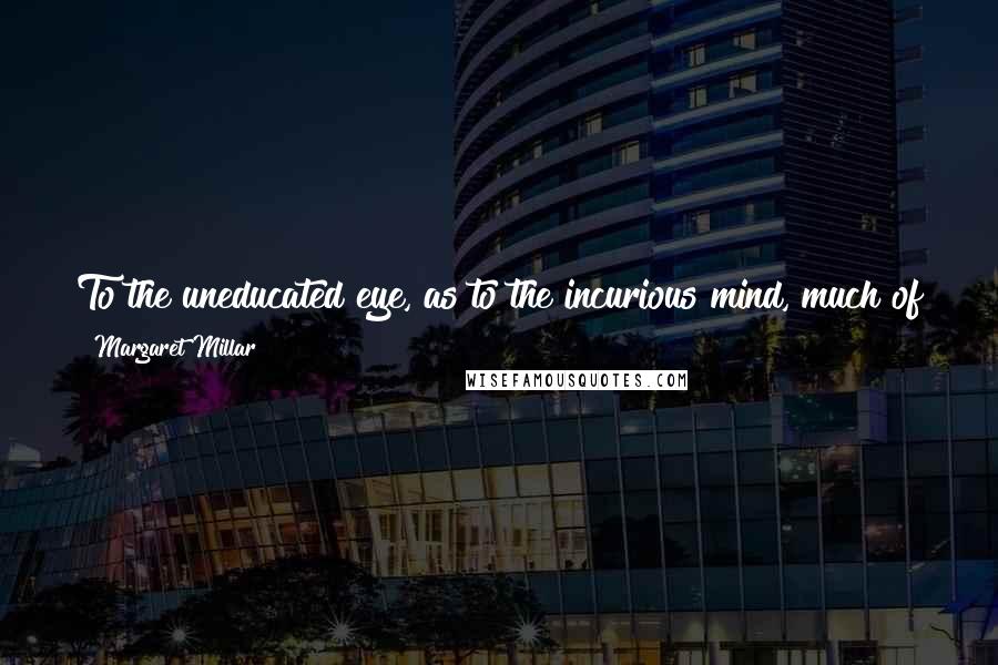 Margaret Millar Quotes: To the uneducated eye, as to the incurious mind, much of the world is in darkness, and a thousand songs are lost on the unlistening ear.