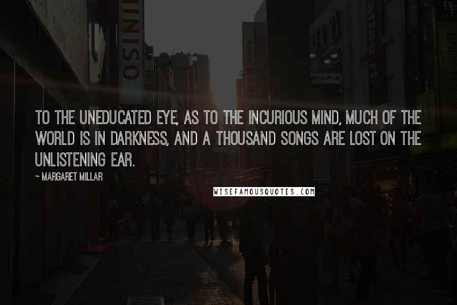 Margaret Millar Quotes: To the uneducated eye, as to the incurious mind, much of the world is in darkness, and a thousand songs are lost on the unlistening ear.