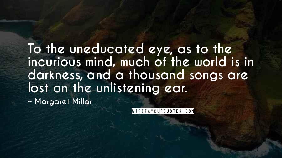 Margaret Millar Quotes: To the uneducated eye, as to the incurious mind, much of the world is in darkness, and a thousand songs are lost on the unlistening ear.